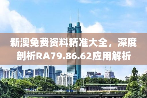 新澳免費資料精準(zhǔn)大全，深度剖析RA79.86.62應(yīng)用解析
