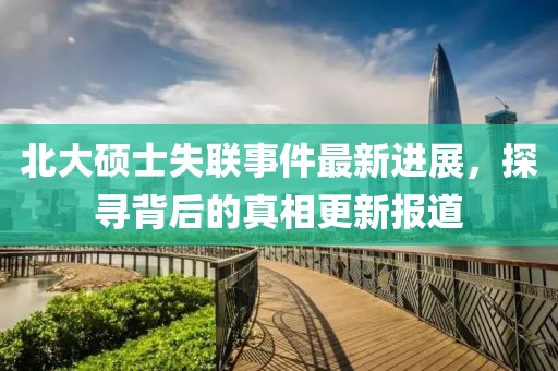 北大碩士失聯(lián)事件最新進展，探尋背后的真相更新報道