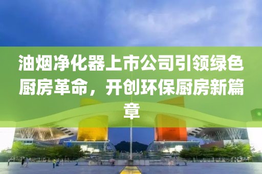 油煙凈化器上市公司引領(lǐng)綠色廚房革命，開創(chuàng)環(huán)保廚房新篇章