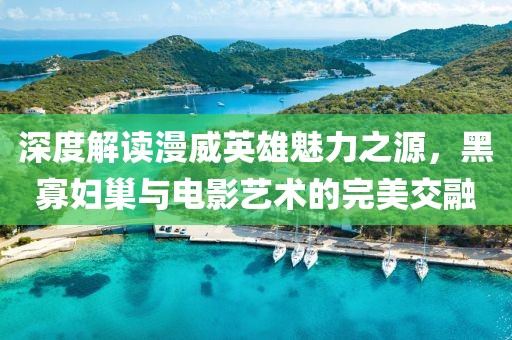 深度解讀漫威英雄魅力之源，黑寡婦巢與電影藝術(shù)的完美交融
