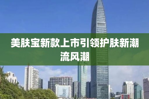 美膚寶新款上市引領護膚新潮流風潮