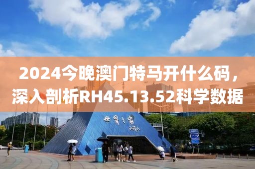 2024今晚澳門特馬開什么碼，深入剖析RH45.13.52科學(xué)數(shù)據(jù)