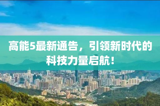 高能5最新通告，引領新時代的科技力量啟航！