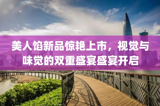 美人餡新品驚艷上市，視覺與味覺的雙重盛宴盛宴開啟