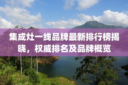 集成灶一線品牌最新排行榜揭曉，權(quán)威排名及品牌概覽