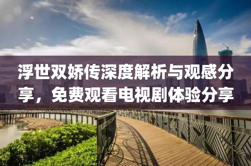 浮世雙嬌傳深度解析與觀感分享，免費觀看電視劇體驗分享