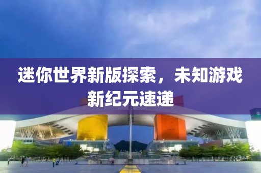 迷你世界新版探索，未知游戲新紀元速遞