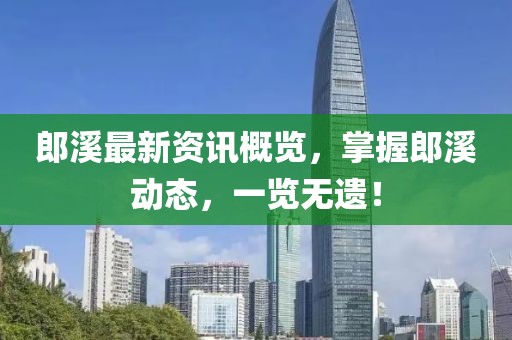 郎溪最新資訊概覽，掌握郎溪?jiǎng)討B(tài)，一覽無(wú)遺！