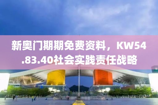 新奧門期期免費(fèi)資料，KW54.83.40社會(huì)實(shí)踐責(zé)任戰(zhàn)略