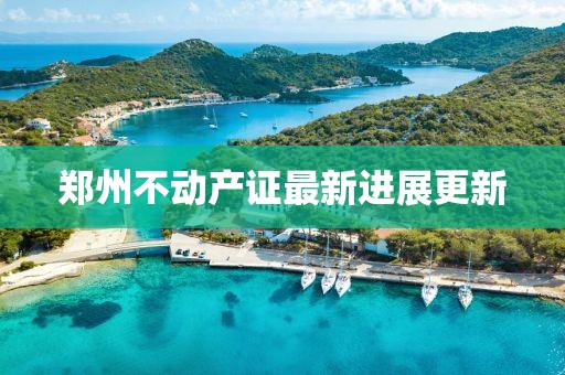 鄭州不動(dòng)產(chǎn)證最新進(jìn)展更新