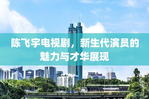 陳飛宇電視劇，新生代演員的魅力與才華展現(xiàn)
