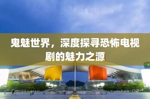 鬼魅世界，深度探尋恐怖電視劇的魅力之源