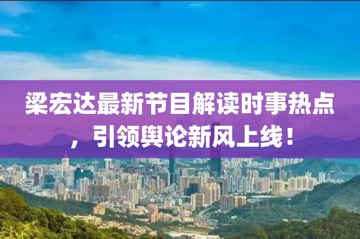 梁宏達(dá)最新節(jié)目解讀時(shí)事熱點(diǎn)，引領(lǐng)輿論新風(fēng)上線(xiàn)！