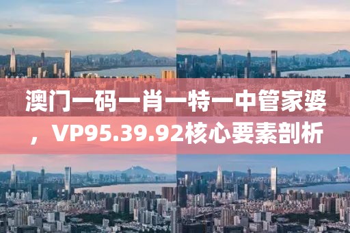 澳門一碼一肖一特一中管家婆，VP95.39.92核心要素剖析