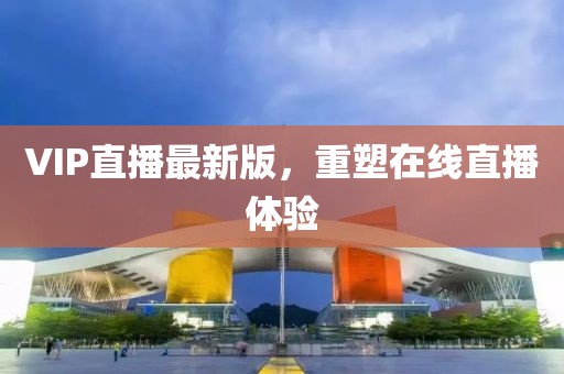 VIP直播最新版，重塑在線直播體驗(yàn)