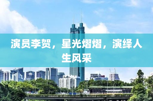 演員李賀，星光熠熠，演繹人生風(fēng)采
