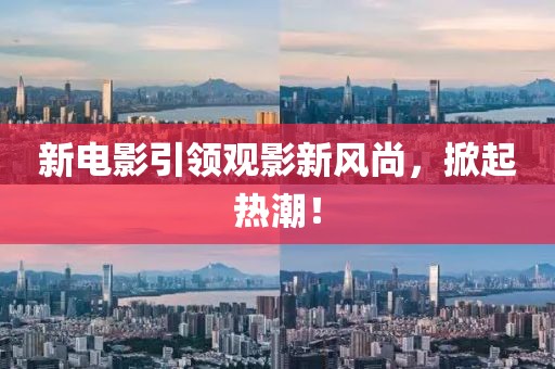 新電影引領(lǐng)觀影新風(fēng)尚，掀起熱潮！