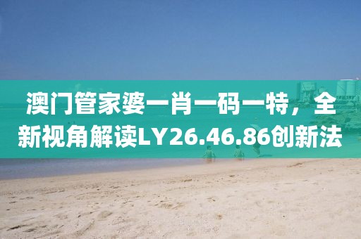澳門管家婆一肖一碼一特，全新視角解讀LY26.46.86創(chuàng)新法