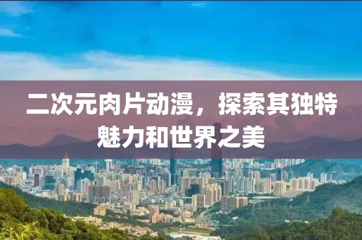 二次元肉片動(dòng)漫，探索其獨(dú)特魅力和世界之美