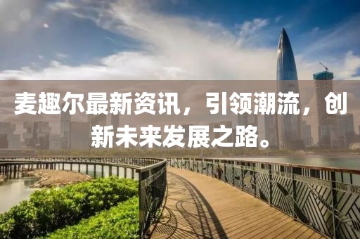 麥趣爾最新資訊，引領(lǐng)潮流，創(chuàng)新未來發(fā)展之路。