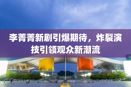 李菁菁新劇引爆期待，炸裂演技引領(lǐng)觀眾新潮流