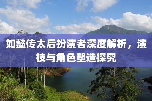 如懿傳太后扮演者深度解析，演技與角色塑造探究