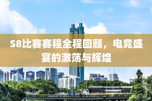 S8比賽賽程全程回顧，電競盛宴的激蕩與輝煌