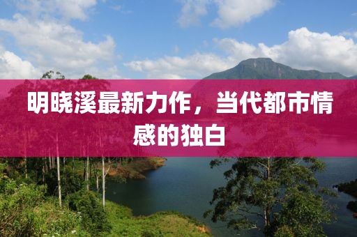 明曉溪最新力作，當(dāng)代都市情感的獨(dú)白