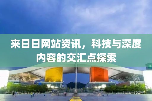 來(lái)日日網(wǎng)站資訊，科技與深度內(nèi)容的交匯點(diǎn)探索