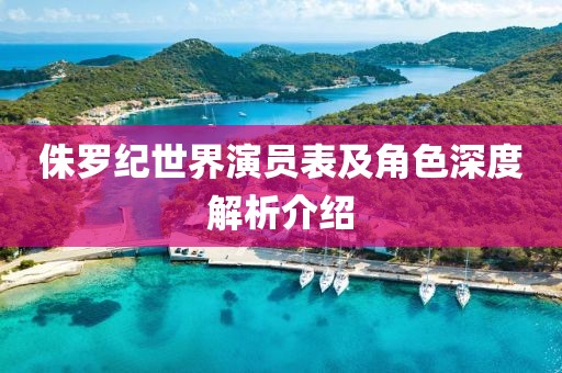 侏羅紀世界演員表及角色深度解析介紹