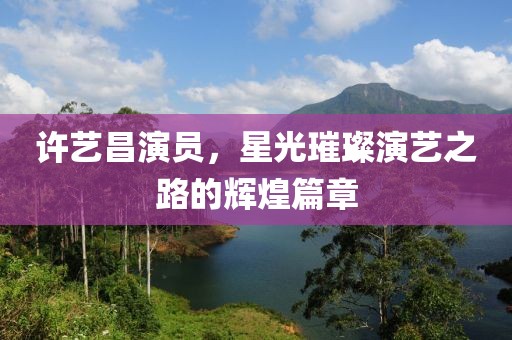 許藝昌演員，星光璀璨演藝之路的輝煌篇章