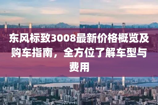 東風(fēng)標(biāo)致3008最新價(jià)格概覽及購(gòu)車(chē)指南，全方位了解車(chē)型與費(fèi)用