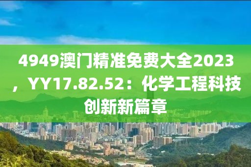 4949澳門精準(zhǔn)免費大全2023，YY17.82.52：化學(xué)工程科技創(chuàng)新新篇章