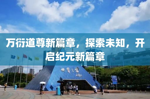 萬衍道尊新篇章，探索未知，開啟紀(jì)元新篇章