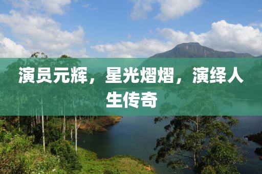 演員元輝，星光熠熠，演繹人生傳奇