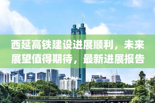 西延高鐵建設進展順利，未來展望值得期待，最新進展報告
