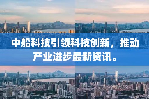 中船科技引領(lǐng)科技創(chuàng)新，推動(dòng)產(chǎn)業(yè)進(jìn)步最新資訊。