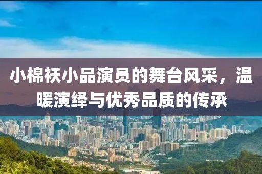 小棉襖小品演員的舞臺風采，溫暖演繹與優(yōu)秀品質的傳承