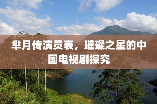 羋月傳演員表，璀璨之星的中國電視劇探究