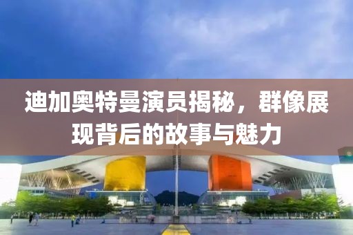 迪加奧特曼演員揭秘，群像展現(xiàn)背后的故事與魅力