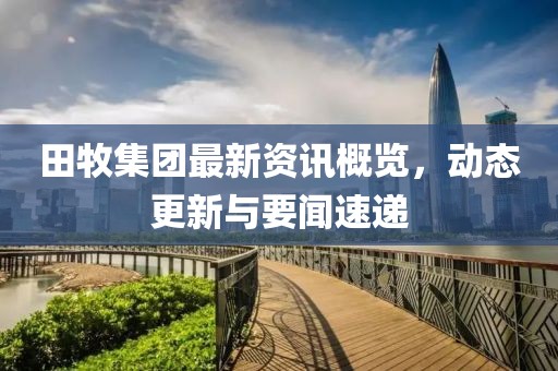 田牧集團(tuán)最新資訊概覽，動(dòng)態(tài)更新與要聞速遞