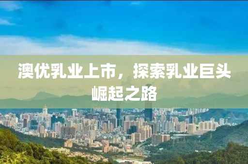 澳優(yōu)乳業(yè)上市，探索乳業(yè)巨頭崛起之路