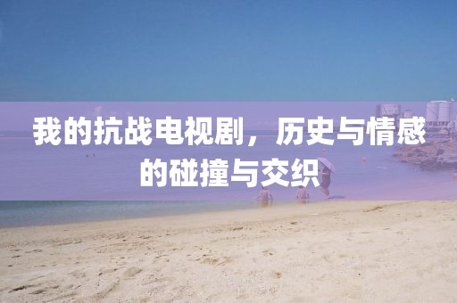 我的抗戰(zhàn)電視劇，歷史與情感的碰撞與交織