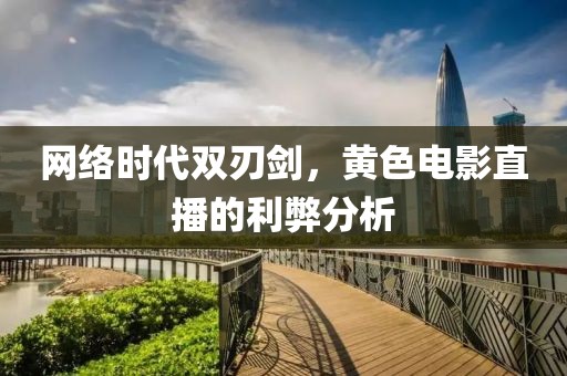 網(wǎng)絡(luò)時(shí)代雙刃劍，黃色電影直播的利弊分析