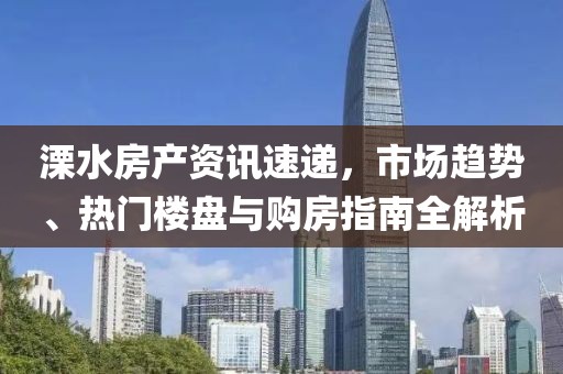溧水房產(chǎn)資訊速遞，市場(chǎng)趨勢(shì)、熱門樓盤與購(gòu)房指南全解析