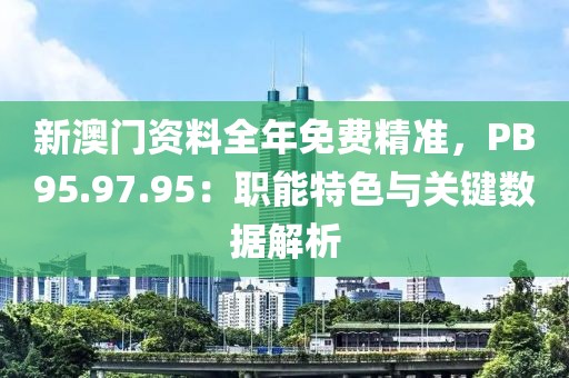 新澳門資料全年免費(fèi)精準(zhǔn)，PB95.97.95：職能特色與關(guān)鍵數(shù)據(jù)解析