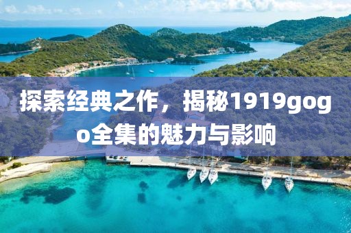 探索經(jīng)典之作，揭秘1919gogo全集的魅力與影響
