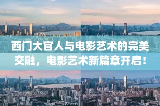 西門大官人與電影藝術(shù)的完美交融，電影藝術(shù)新篇章開啟！