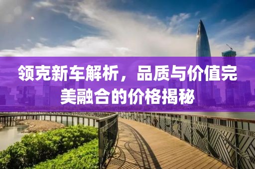 領(lǐng)克新車解析，品質(zhì)與價(jià)值完美融合的價(jià)格揭秘