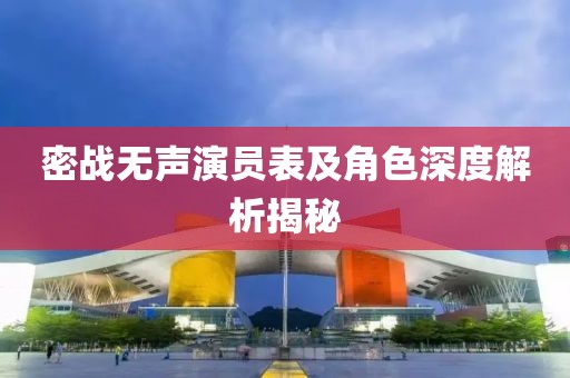 密戰(zhàn)無聲演員表及角色深度解析揭秘